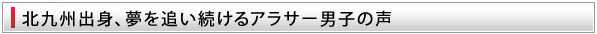 北九州出身、夢を追い続けるアラサー男子の声